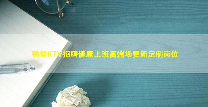 鹤壁KTV招聘健康上班高端场更新定制岗位