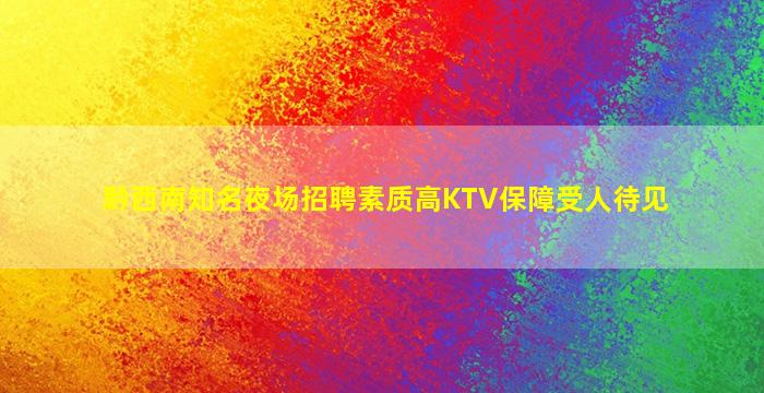 黔西南知名夜场招聘素质高KTV保障受人待见